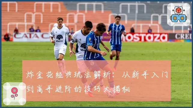 炸金花经典玩法解析:从新手入门到高手进阶的技巧大揭秘