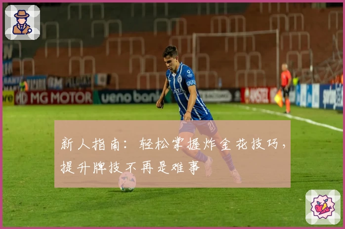 新人指南:轻松掌握炸金花技巧,提升牌技不再是难事