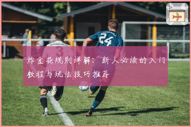 炸金花规则详解：新人必读的入门教程与玩法技巧推荐