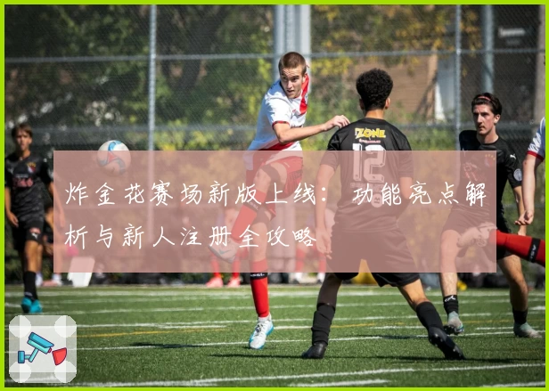 炸金花赛场新版上线：功能亮点解析与新人注册全攻略