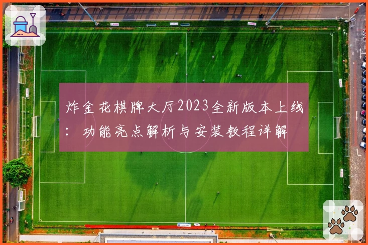 炸金花棋牌大厅2023全新版本上线：功能亮点解析与安装教程详解