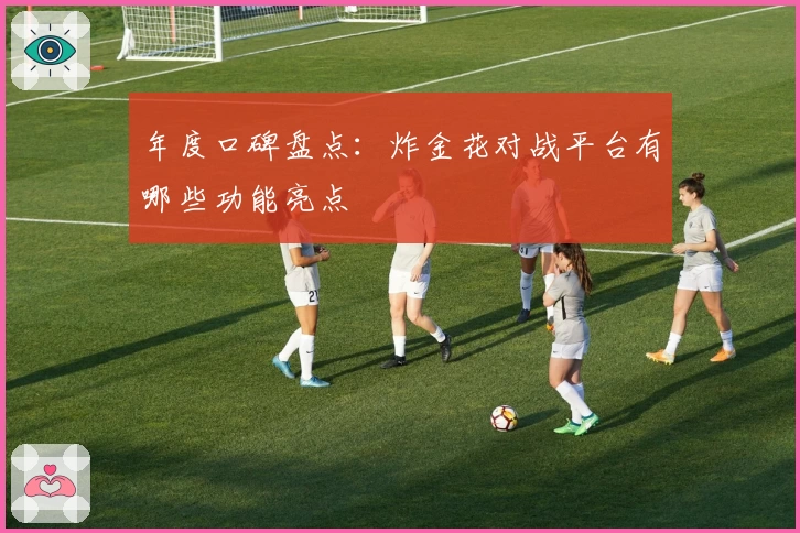 年度口碑盘点：炸金花对战平台有哪些功能亮点