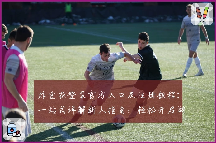 炸金花登录官方入口及注册教程：一站式详解新人指南，轻松开启游戏体验