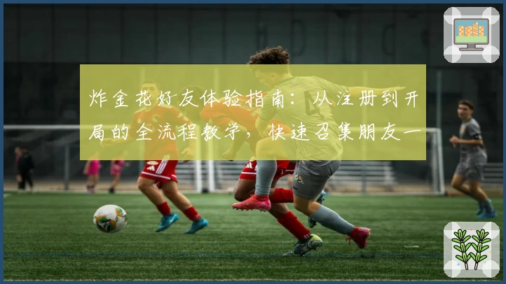 炸金花好友体验指南:从注册到开局的全流程教学,快速召集朋友一起畅玩