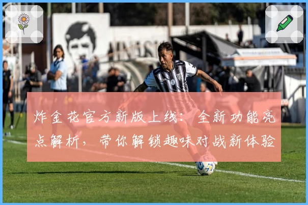 炸金花官方新版上线：全新功能亮点解析，带你解锁趣味对战新体验