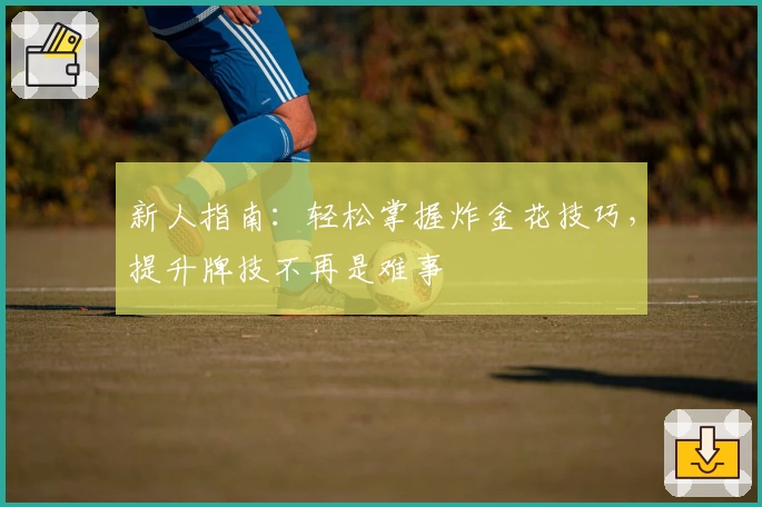 新人指南:轻松掌握炸金花技巧,提升牌技不再是难事