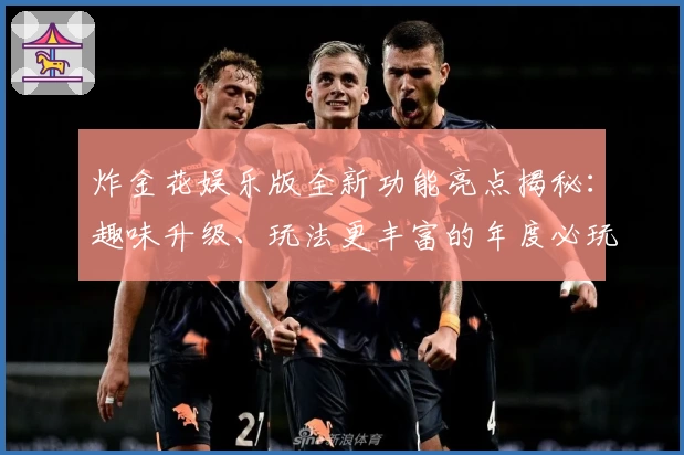 炸金花娱乐版全新功能亮点揭秘：趣味升级、玩法更丰富的年度必玩版本