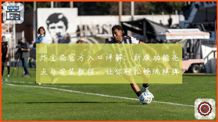 炸金花官方入口详解:新版功能亮点与安装教程,让你轻松畅玩棋牌世界