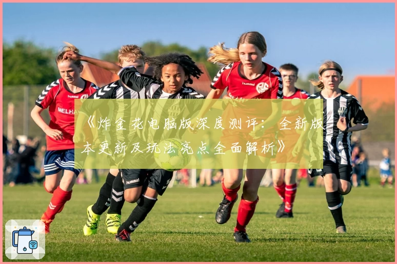 《炸金花电脑版深度测评：全新版本更新及玩法亮点全面解析》