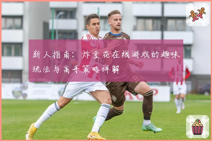 新人指南：炸金花在线游戏的趣味玩法与高手策略详解