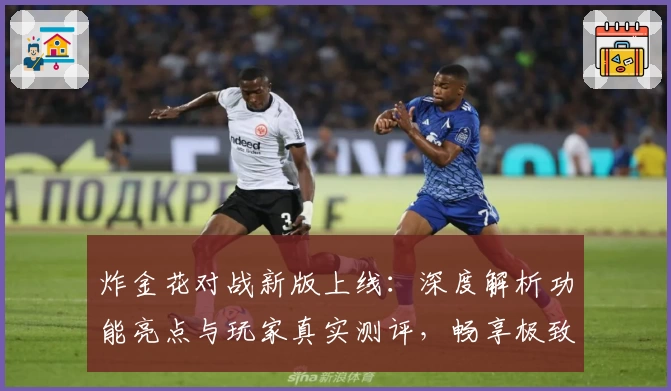 炸金花对战新版上线：深度解析功能亮点与玩家真实测评，畅享极致对战体验