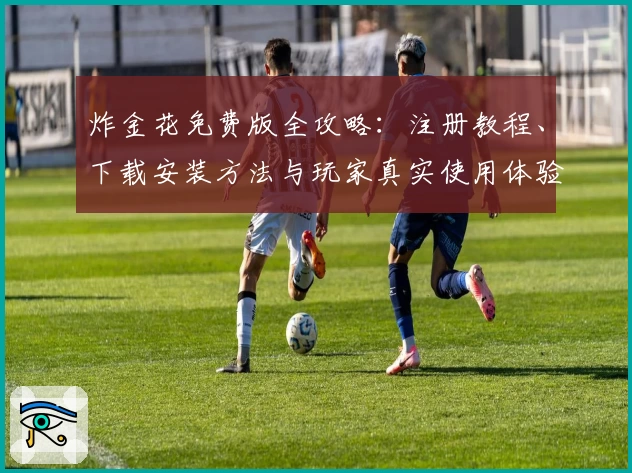 炸金花免费版全攻略:注册教程、下载安装方法与玩家真实使用体验解析