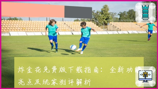 炸金花免费版下载指南:全新功能亮点及玩家测评解析