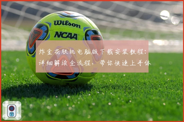 炸金花联机电脑版下载安装教程：详细解读全流程，带你快速上手体验畅玩乐趣