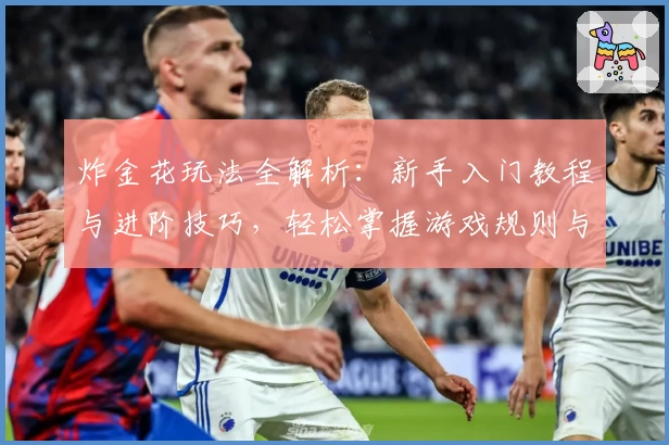 炸金花玩法全解析：新手入门教程与进阶技巧，轻松掌握游戏规则与对战策略