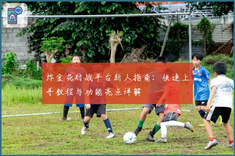 炸金花对战平台新人指南：快速上手教程与功能亮点详解
