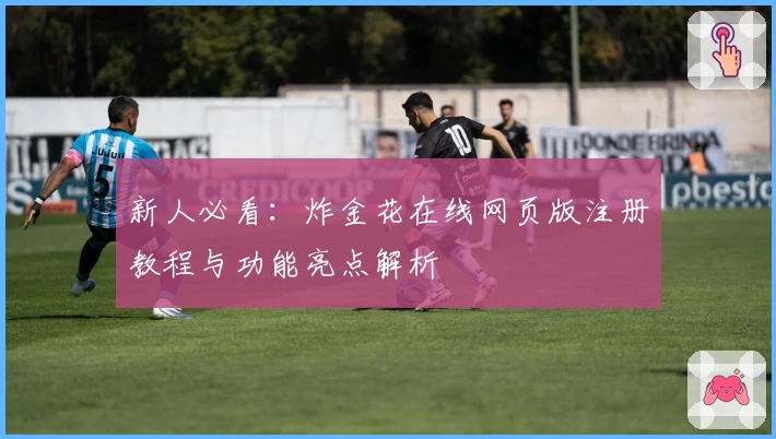 新人必看:炸金花在线网页版注册教程与功能亮点解析