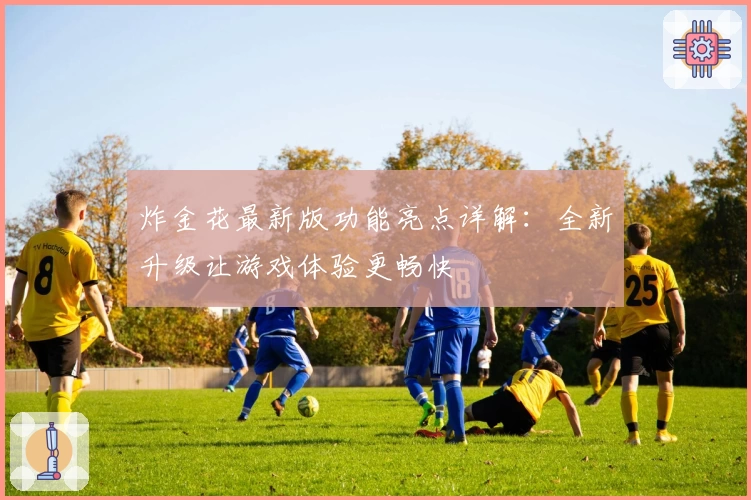 炸金花最新版功能亮点详解:全新升级让游戏体验更畅快