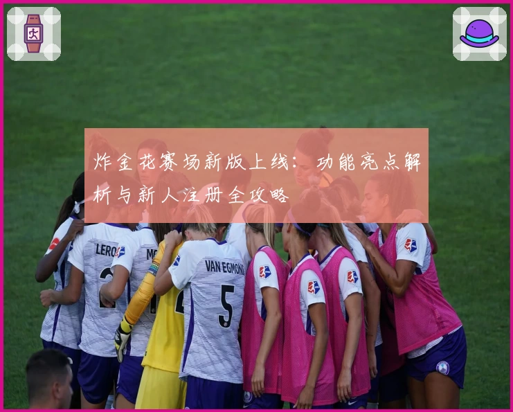 炸金花赛场新版上线：功能亮点解析与新人注册全攻略