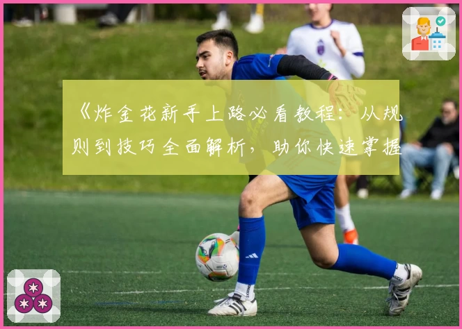 《炸金花新手上路必看教程：从规则到技巧全面解析，助你快速掌握核心玩法》