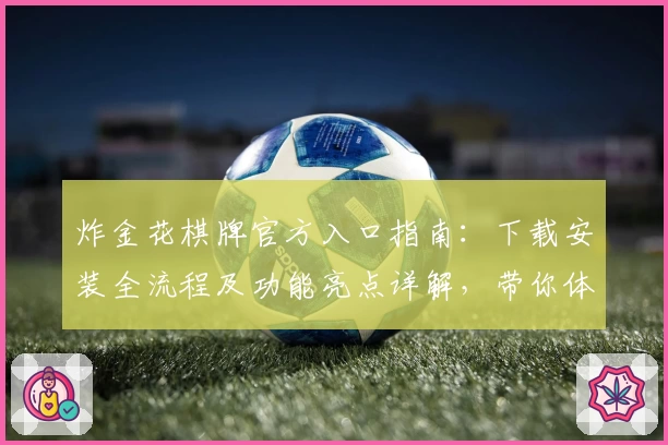 炸金花棋牌官方入口指南：下载安装全流程及功能亮点详解，带你体验棋牌游戏新高度