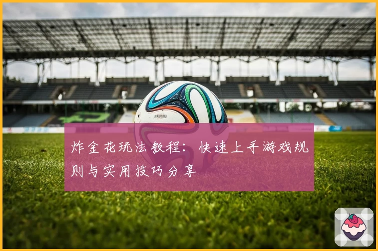 炸金花玩法教程：快速上手游戏规则与实用技巧分享