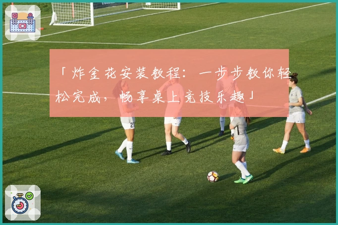 「炸金花安装教程：一步步教你轻松完成，畅享桌上竞技乐趣」