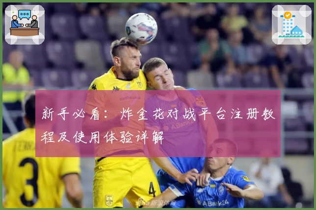 新手必看：炸金花对战平台注册教程及使用体验详解