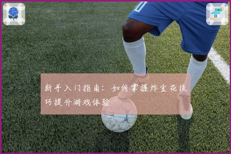新手入门指南:如何掌握炸金花技巧提升游戏体验
