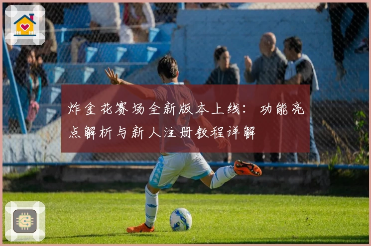 炸金花赛场全新版本上线：功能亮点解析与新人注册教程详解