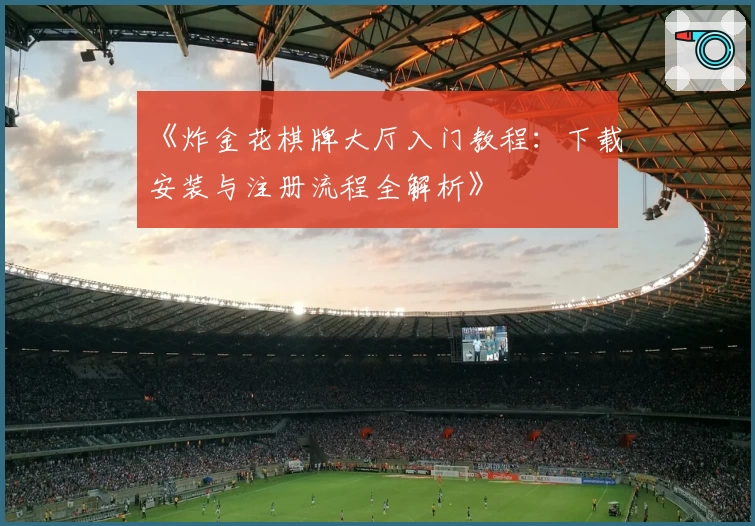 《炸金花棋牌大厅入门教程：下载安装与注册流程全解析》