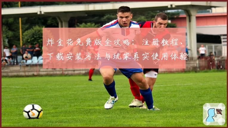 炸金花免费版全攻略：注册教程、下载安装方法与玩家真实使用体验解析