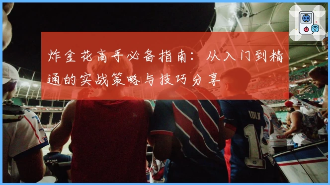 炸金花高手必备指南:从入门到精通的实战策略与技巧分享