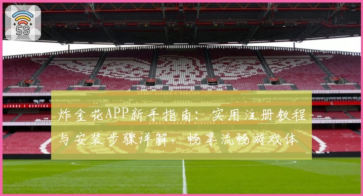 炸金花APP新手指南：实用注册教程与安装步骤详解，畅享流畅游戏体验