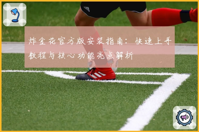 炸金花官方版安装指南：快速上手教程与核心功能亮点解析