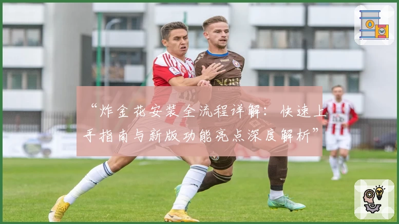 “炸金花安装全流程详解:快速上手指南与新版功能亮点深度解析”