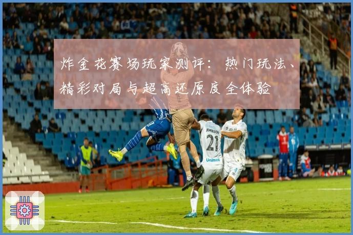 炸金花赛场玩家测评：热门玩法、精彩对局与超高还原度全体验