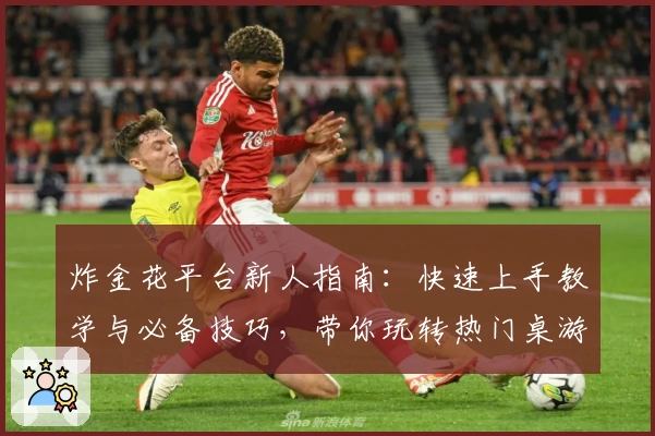 炸金花平台新人指南:快速上手教学与必备技巧,带你玩转热门桌游APP