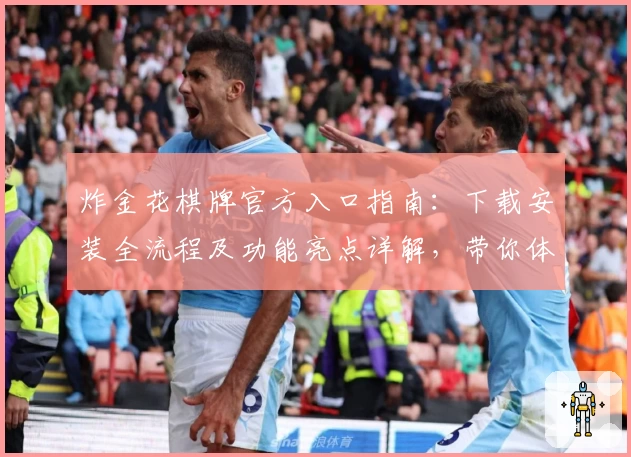 炸金花棋牌官方入口指南：下载安装全流程及功能亮点详解，带你体验棋牌游戏新高度