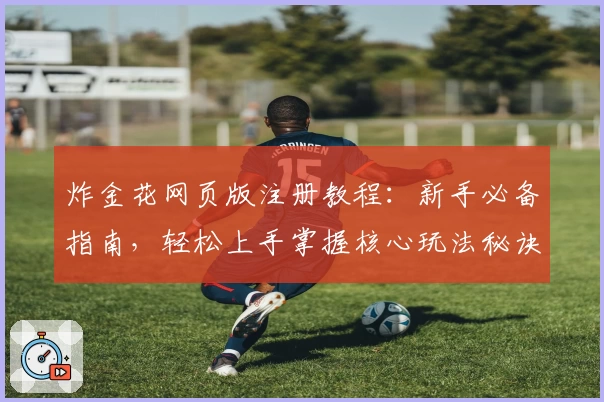 炸金花网页版注册教程:新手必备指南,轻松上手掌握核心玩法秘诀