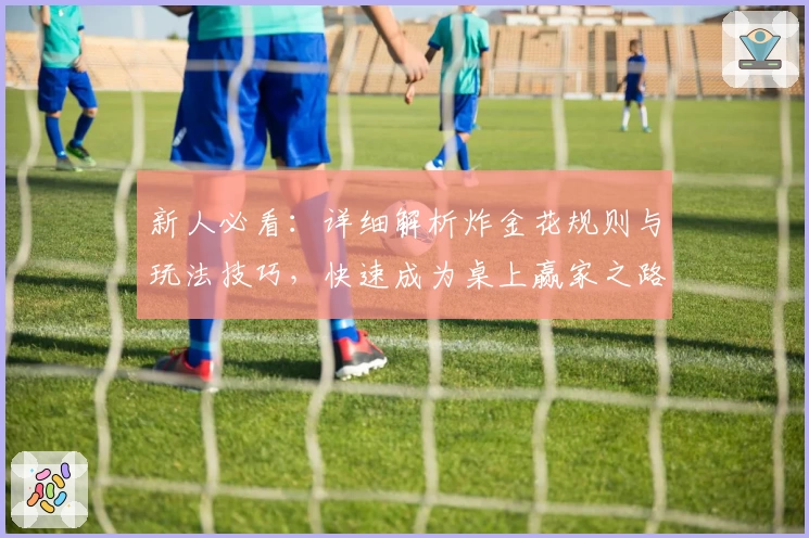 新人必看：详细解析炸金花规则与玩法技巧，快速成为桌上赢家之路