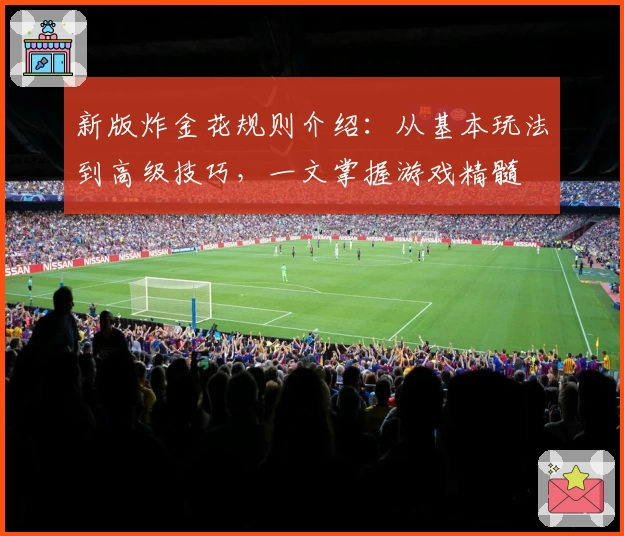 新版炸金花规则介绍：从基本玩法到高级技巧，一文掌握游戏精髓