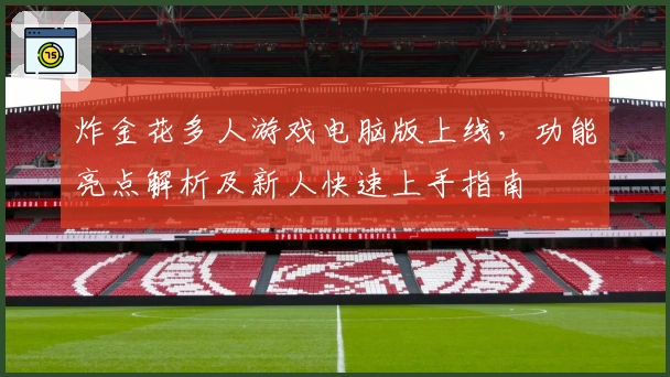 炸金花多人游戏电脑版上线,功能亮点解析及新人快速上手指南