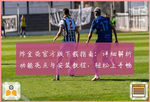 炸金花官方版下载指南：详细解析功能亮点与安装教程，轻松上手畅享游戏体验