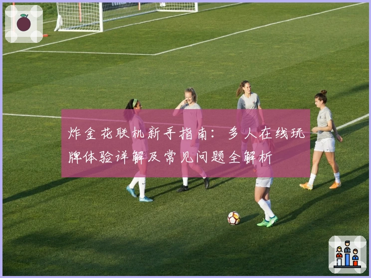 炸金花联机新手指南：多人在线玩牌体验详解及常见问题全解析