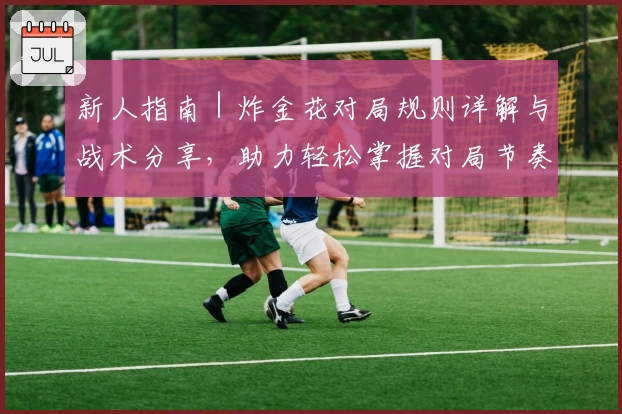 新人指南｜炸金花对局规则详解与战术分享，助力轻松掌握对局节奏