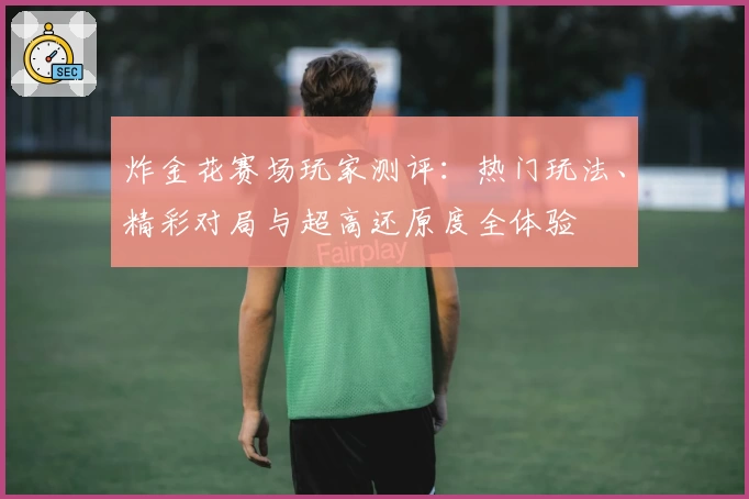 炸金花赛场玩家测评：热门玩法、精彩对局与超高还原度全体验