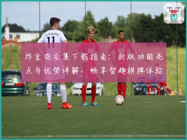 炸金花合集下载指南：新版功能亮点与优势详解，畅享智趣棋牌体验