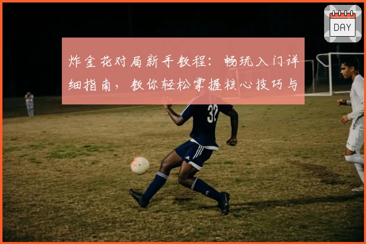 炸金花对局新手教程：畅玩入门详细指南，教你轻松掌握核心技巧与对局策略