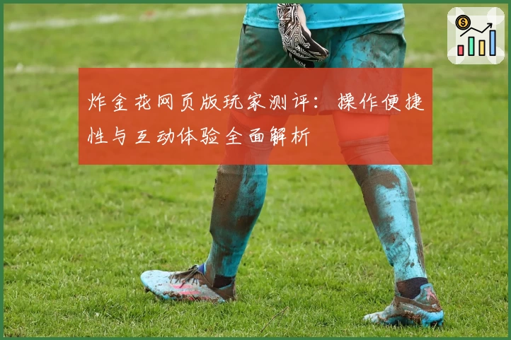 炸金花网页版玩家测评：操作便捷性与互动体验全面解析